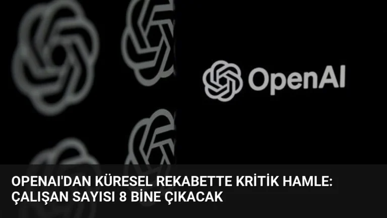 OpenAI’dan Küresel Rekabette Kritik Hamle: Çalışan Sayısı 8 Bine Çıkacak
