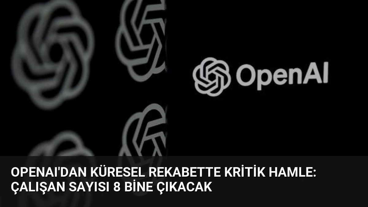 OpenAI’dan Küresel Rekabette Kritik Hamle: Çalışan Sayısı 8 Bine Çıkacak