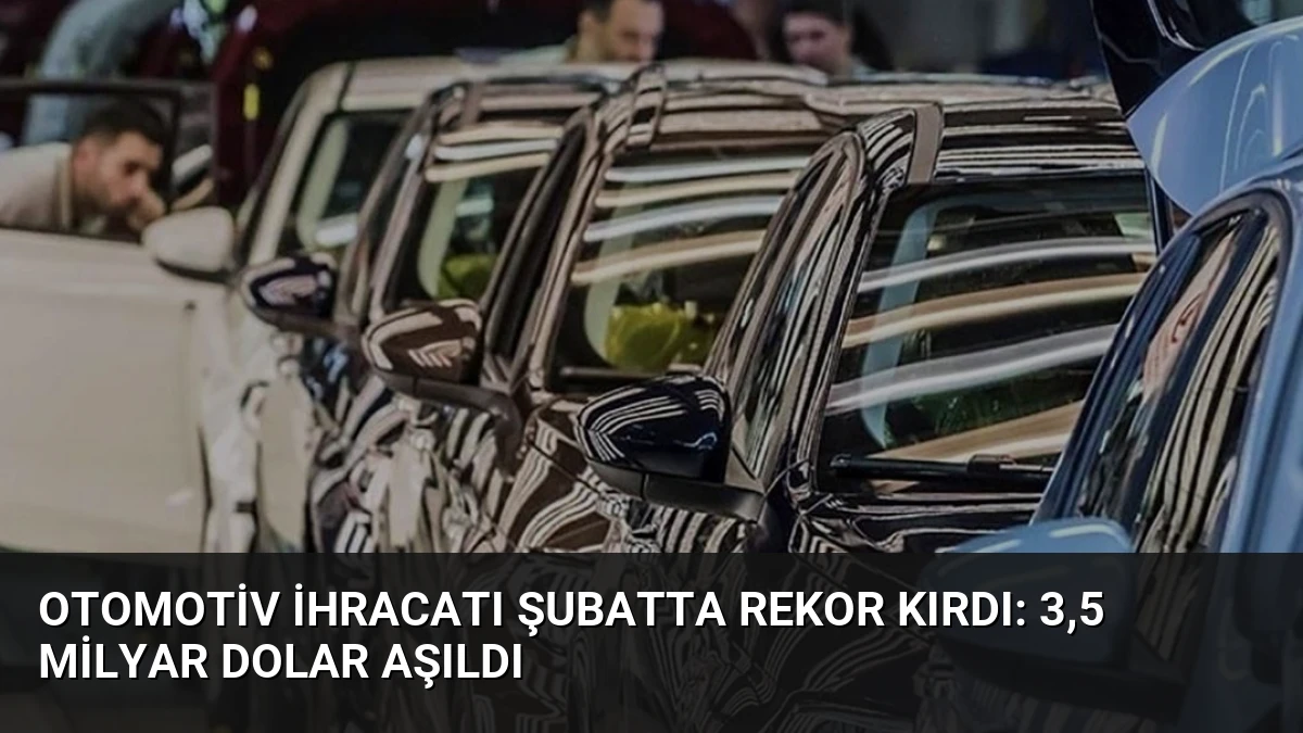Otomotiv ihracatı şubatta rekor kırdı: 3,5 milyar dolar aşıldı