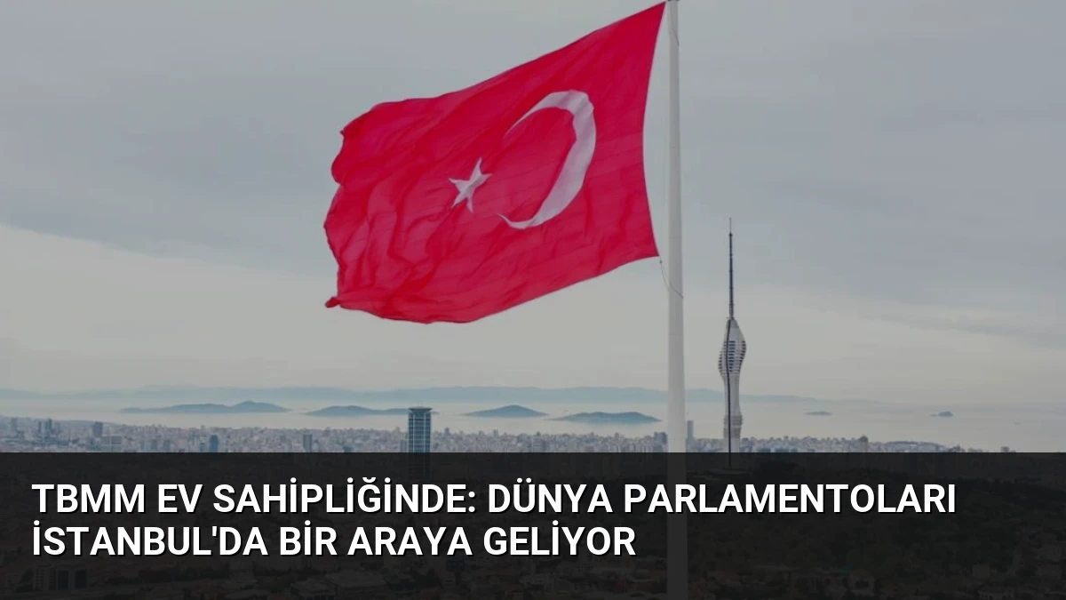 TBMM Ev Sahipliğinde: Dünya Parlamentoları İstanbul’da Bir Araya Geliyor