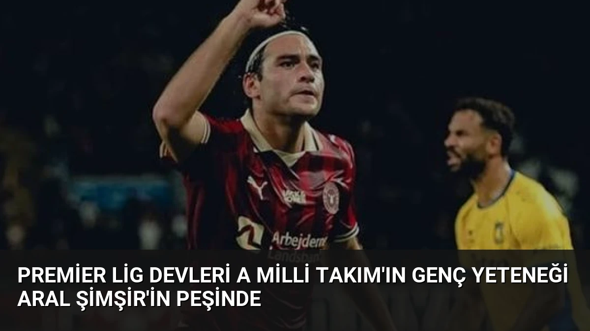 Premier Lig Devleri A Milli Takım’ın Genç Yeteneği Aral Şimşir’in Peşinde