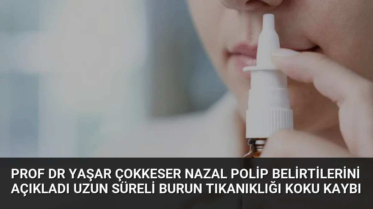 Prof Dr Yaşar Çokkeser Nazal Polip Belirtilerini Açıkladı Uzun Süreli Burun Tıkanıklığı Koku Kaybı