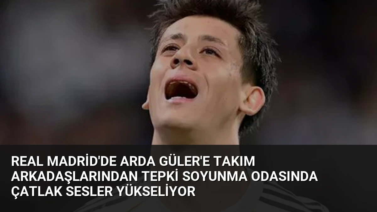 Real Madrid’de Arda Güler’e Takım Arkadaşlarından Tepki Soyunma Odasında Çatlak Sesler Yükseliyor