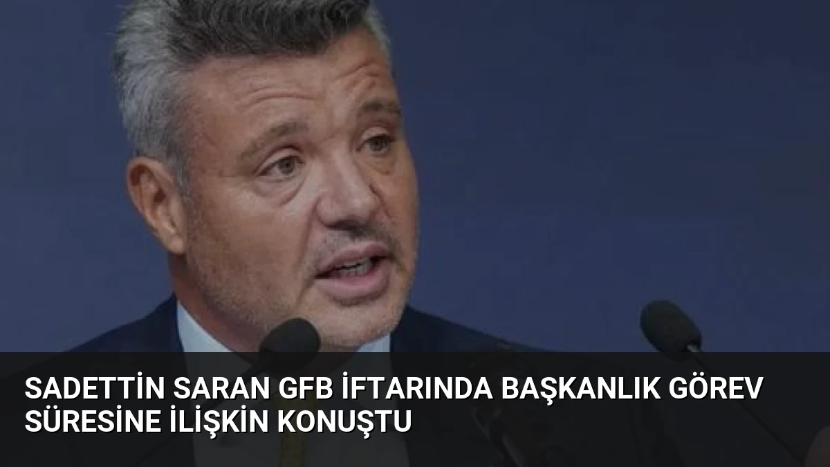 Sadettin Saran GFB İftarında Başkanlık Görev Süresine İlişkin Konuştu