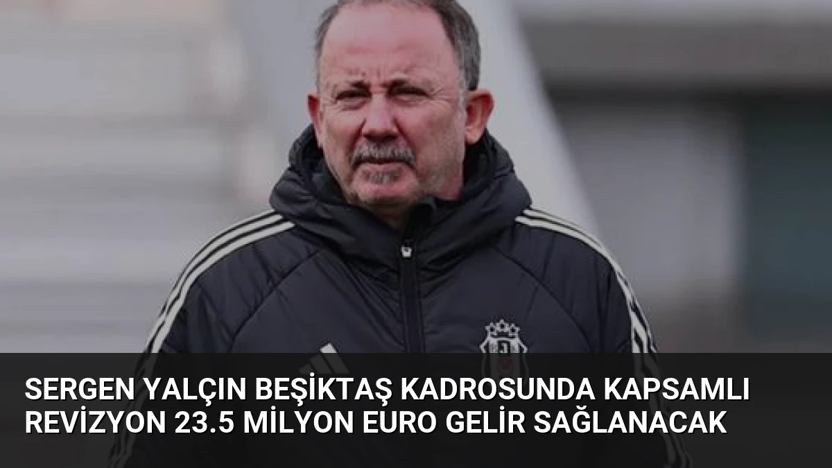 Sergen Yalçın Beşiktaş Kadrosunda Kapsamlı Revizyon 23.5 Milyon Euro Gelir Sağlanacak