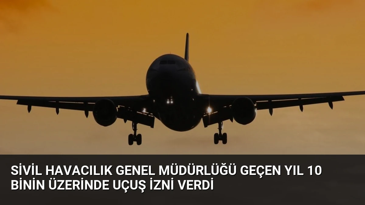 Sivil Havacılık Genel Müdürlüğü geçen yıl 10 binin üzerinde uçuş izni verdi