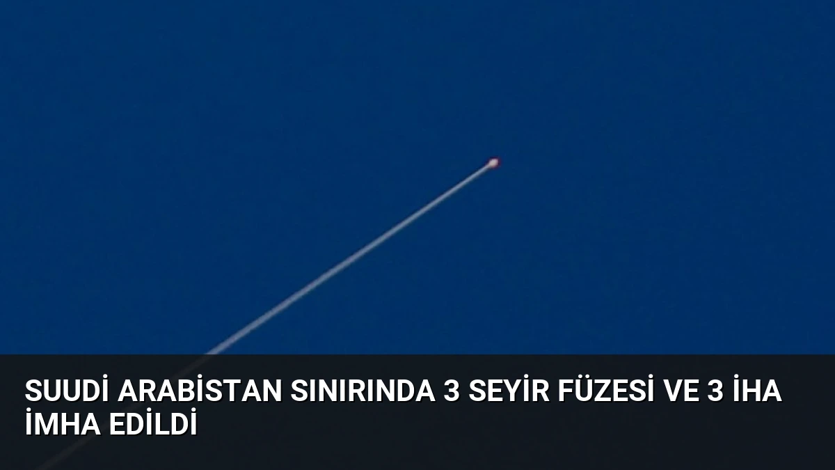 Suudi Arabistan Sınırında 3 Seyir Füzesi ve 3 İHA İmha Edildi