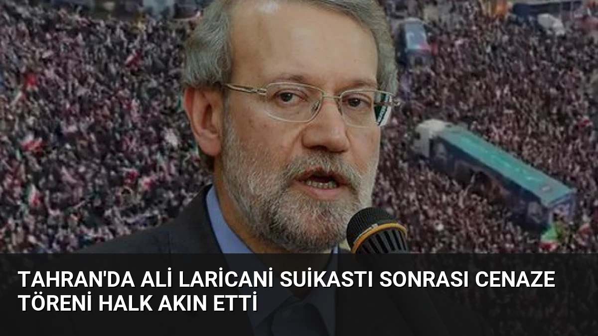 Tahran’da Ali Laricani Suikastı Sonrası Cenaze Töreni Halk Akın Etti