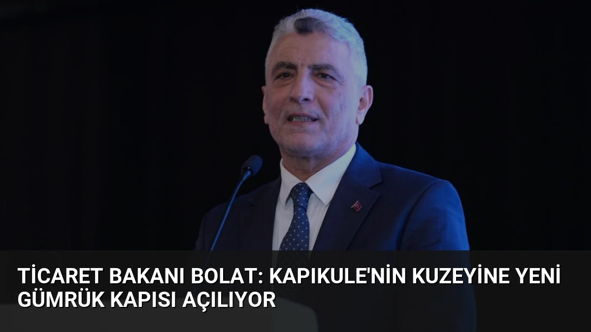 Ticaret Bakanı Bolat: Kapıkule’nin Kuzeyine Yeni Gümrük Kapısı Açılıyor