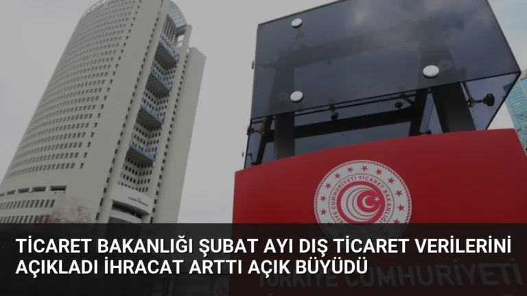 Ticaret Bakanlığı Şubat Ayı Dış Ticaret Verilerini Açıkladı İhracat Arttı Açık Büyüdü