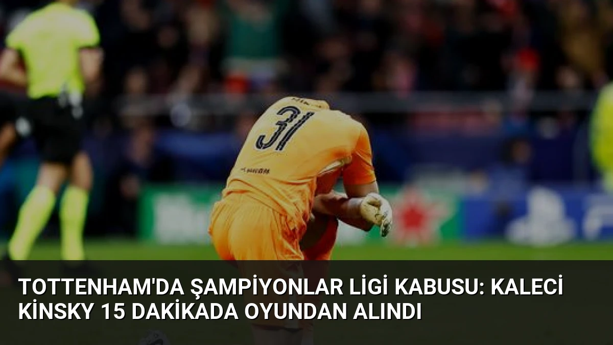 Tottenham’da Şampiyonlar Ligi Kabusu: Kaleci Kinsky 15 Dakikada Oyundan Alındı