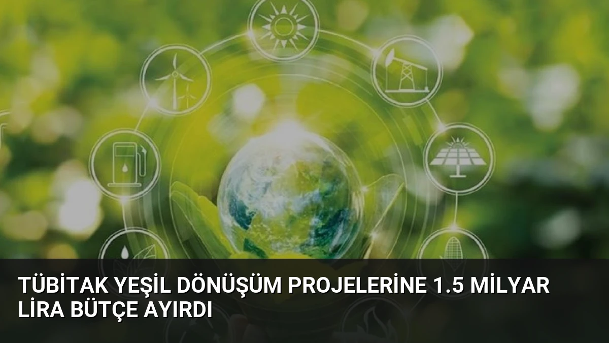 TÜBİTAK Yeşil Dönüşüm Projelerine 1.5 Milyar Lira Bütçe Ayırdı
