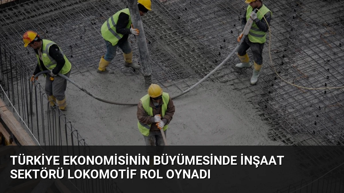 Türkiye Ekonomisinin Büyümesinde İnşaat Sektörü Lokomotif Rol Oynadı