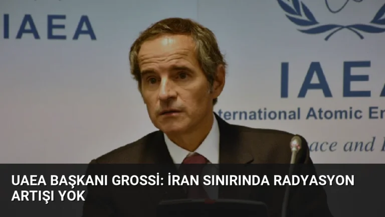 UAEA Başkanı Grossi: İran Sınırında Radyasyon Artışı Yok