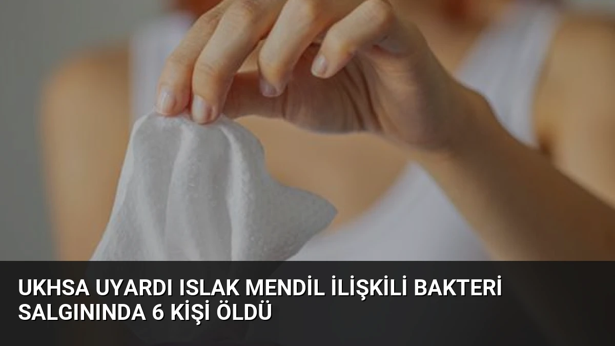 UKHSA Uyardı Islak Mendil İlişkili Bakteri Salgınında 6 Kişi Öldü