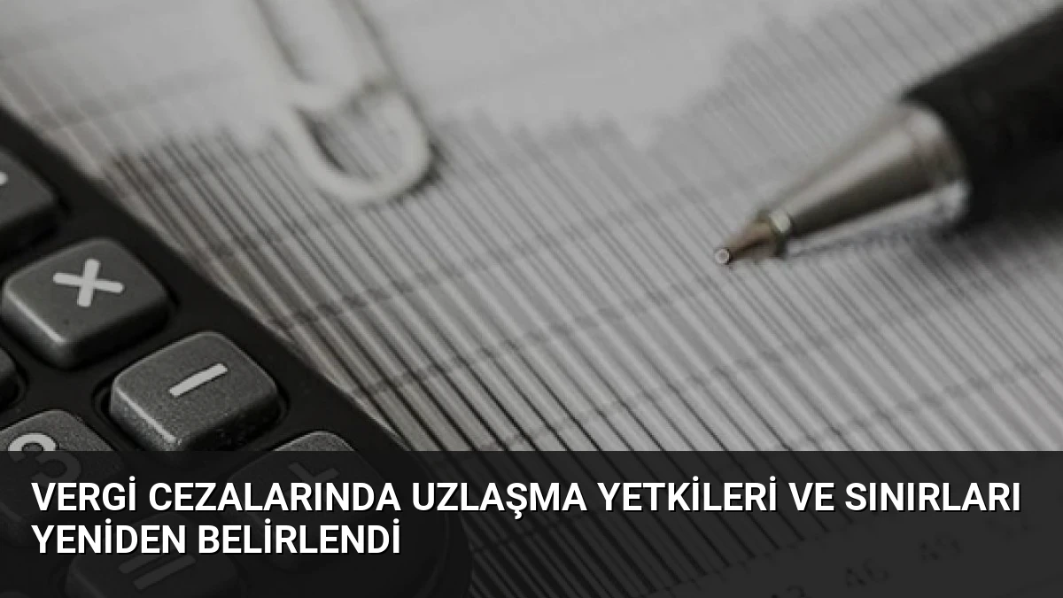 Vergi Cezalarında Uzlaşma Yetkileri ve Sınırları Yeniden Belirlendi