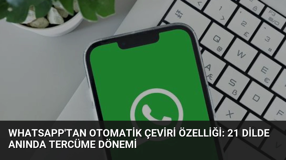 WhatsApp’tan Otomatik Çeviri Özelliği: 21 Dilde Anında Tercüme Dönemi