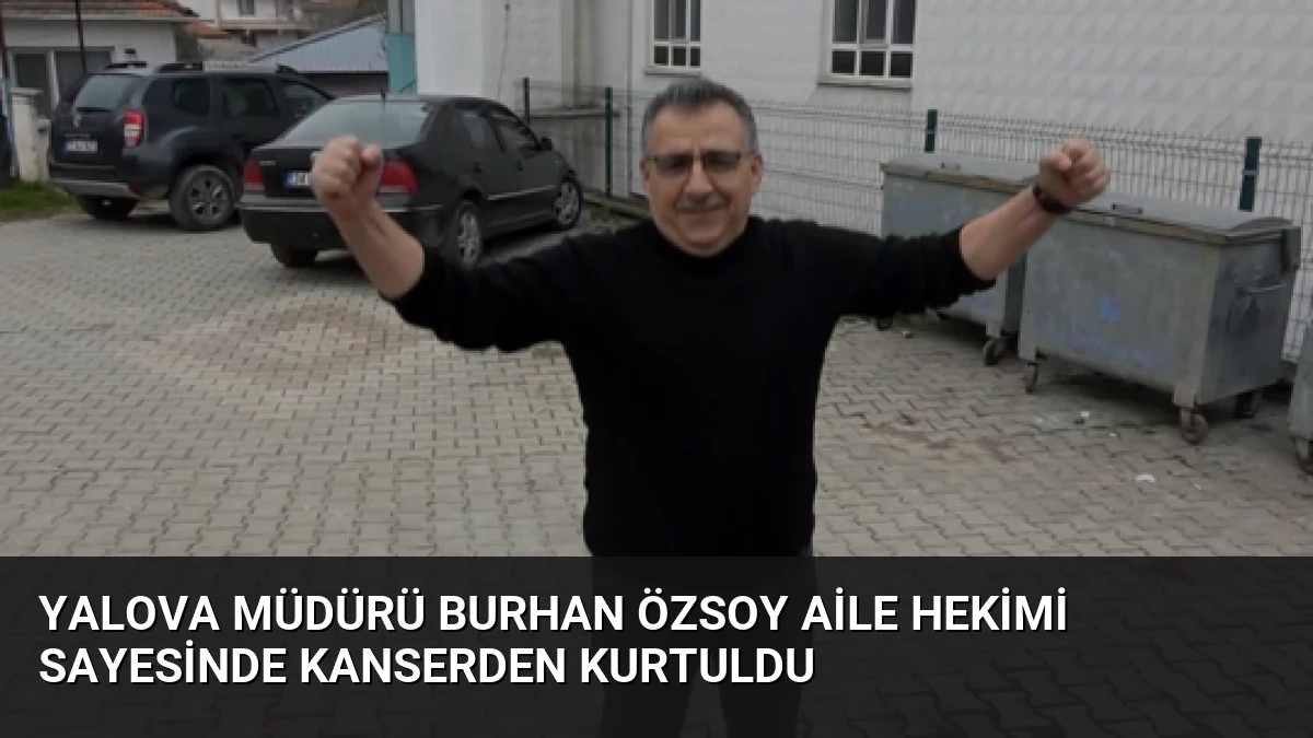 Yalova Müdürü Burhan Özsoy Aile Hekimi Sayesinde Kanserden Kurtuldu
