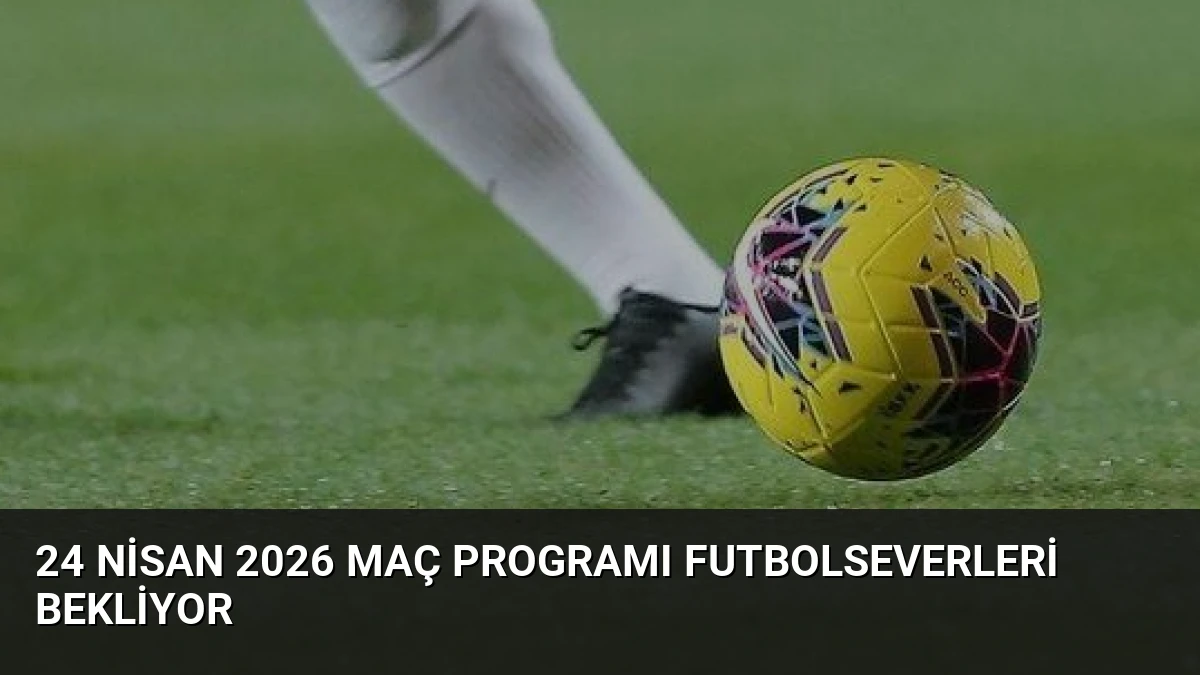 24 Nisan 2026 Maç Programı Futbolseverleri Bekliyor