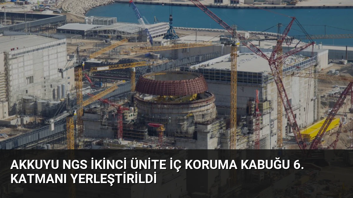 Akkuyu NGS İkinci Ünite İç Koruma Kabuğu 6. Katmanı Yerleştirildi