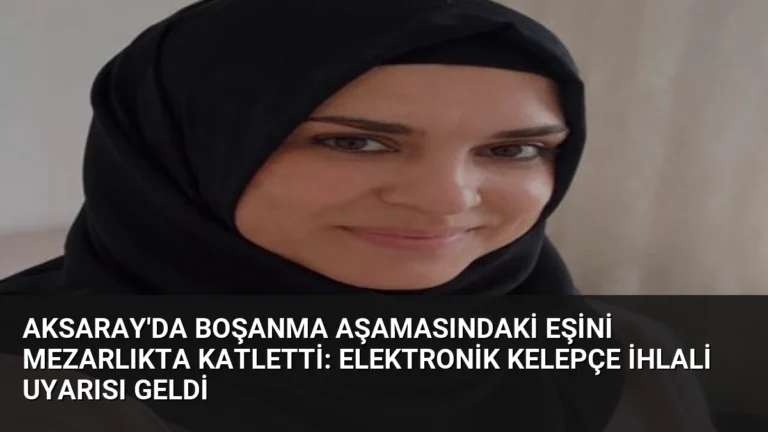 Aksaray’da Boşanma Aşamasındaki Eşini Mezarlıkta Katletti: Elektronik Kelepçe İhlali Uyarısı Geldi
