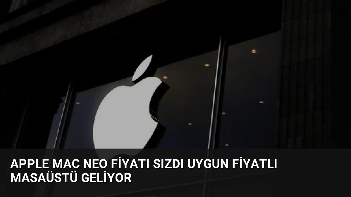 Apple Mac Neo Fiyatı Sızdı Uygun Fiyatlı Masaüstü Geliyor