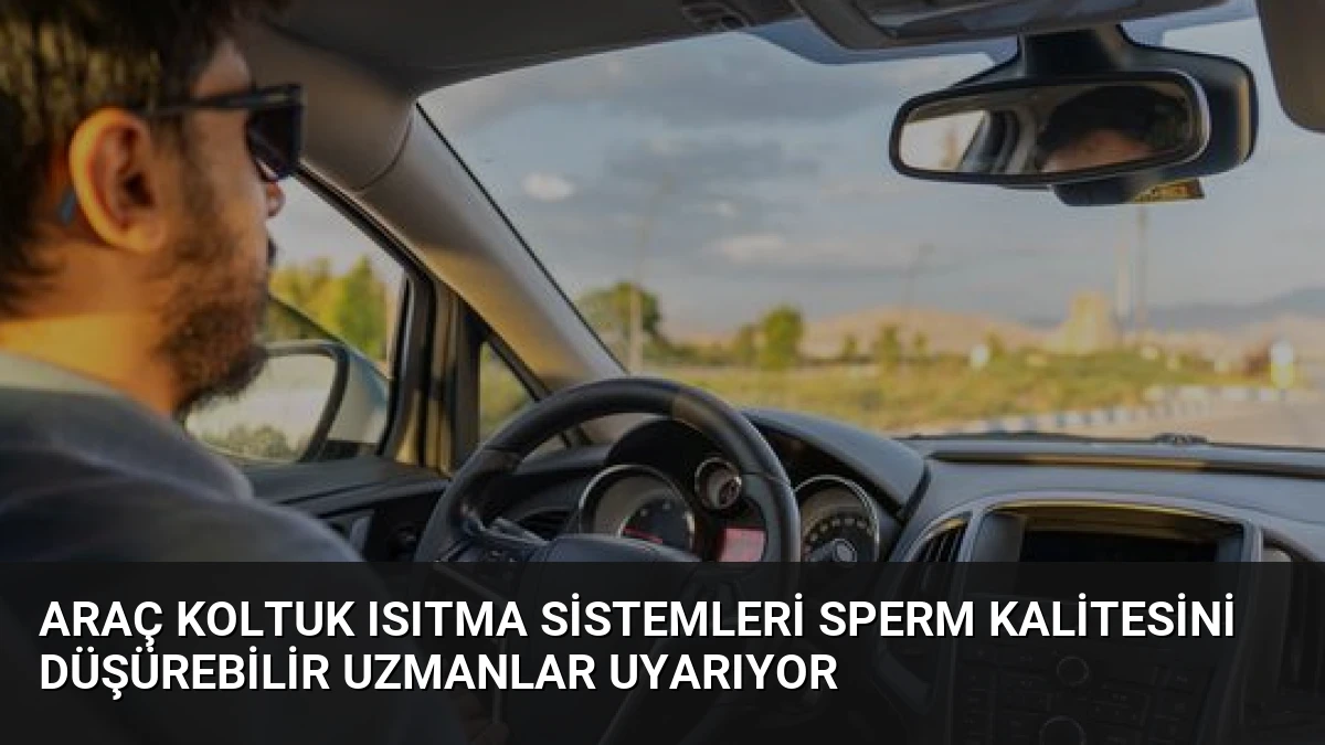 Araç Koltuk Isıtma Sistemleri Sperm Kalitesini Düşürebilir Uzmanlar Uyarıyor