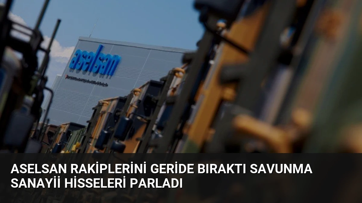 ASELSAN Rakiplerini Geride Bıraktı Savunma Sanayii Hisseleri Parladı