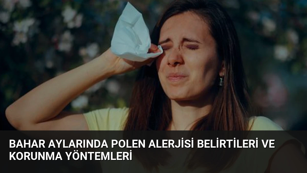 Bahar Aylarında Polen Alerjisi Belirtileri ve Korunma Yöntemleri