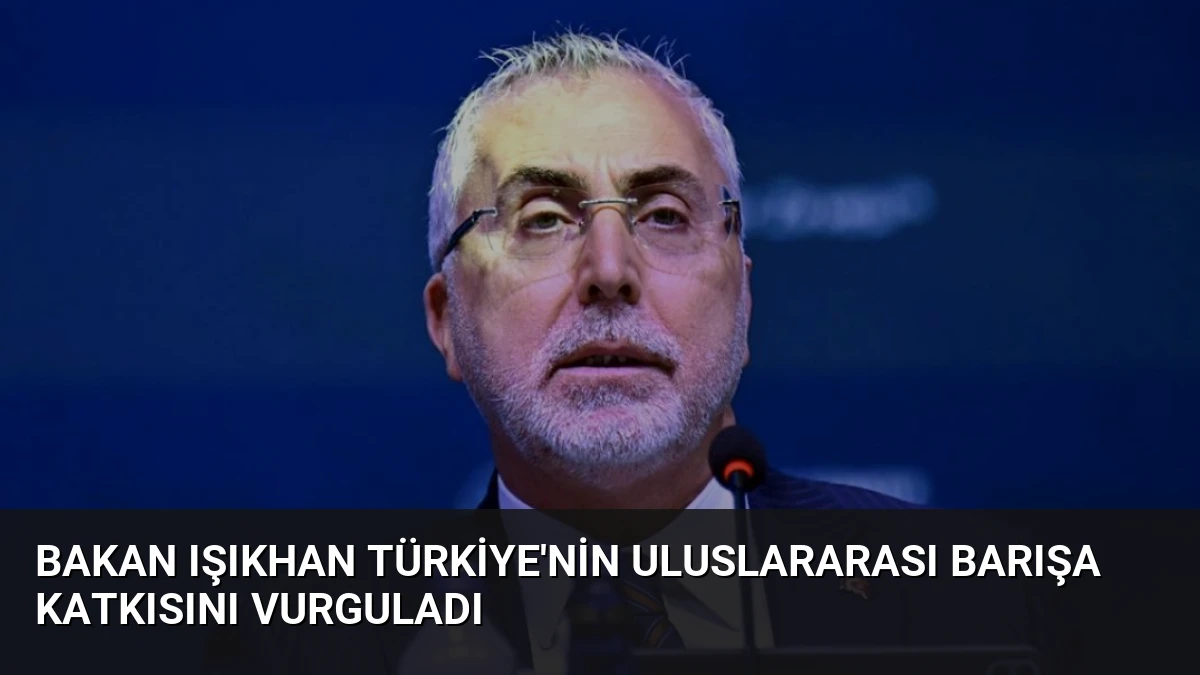 Bakan Işıkhan Türkiye’nin Uluslararası Barışa Katkısını Vurguladı