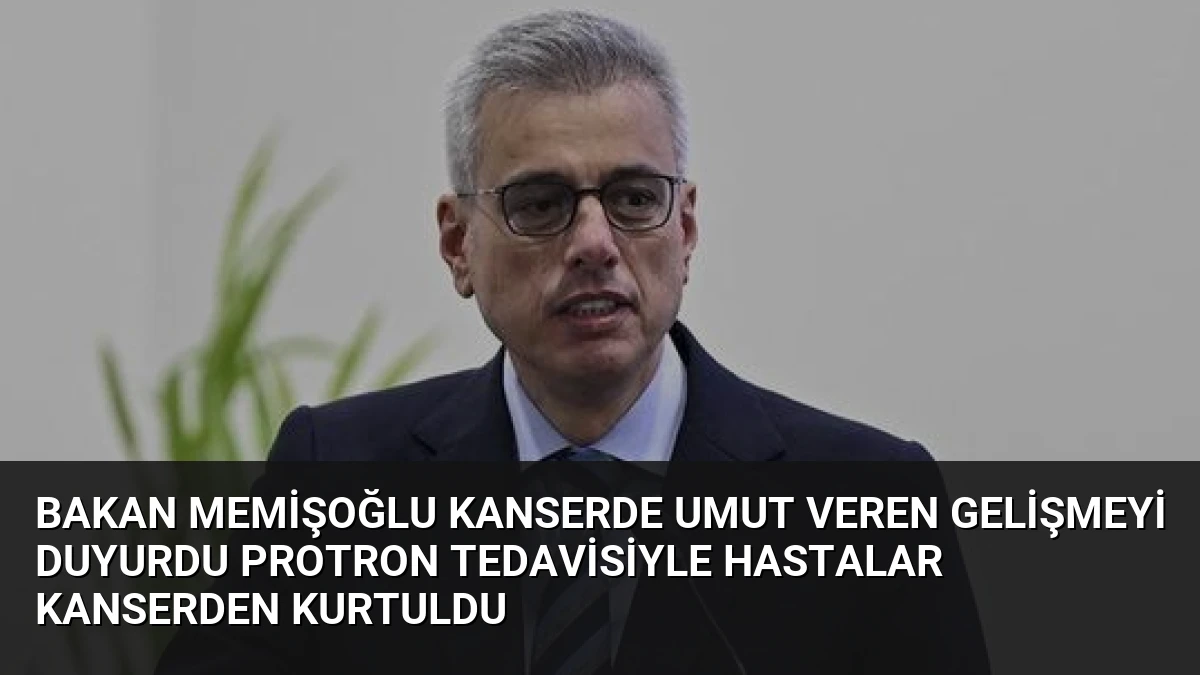 Bakan Memişoğlu kanserde umut veren gelişmeyi duyurdu Protron Tedavisiyle hastalar kanserden kurtuldu