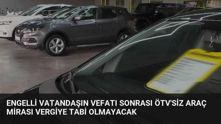 Engelli Vatandaşın Vefatı Sonrası ÖTV’siz Araç Mirası Vergiye Tabi Olmayacak