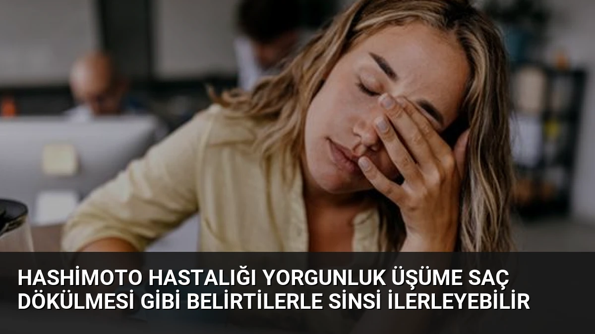 Hashimoto Hastalığı Yorgunluk Üşüme Saç Dökülmesi Gibi Belirtilerle Sinsi İlerleyebilir