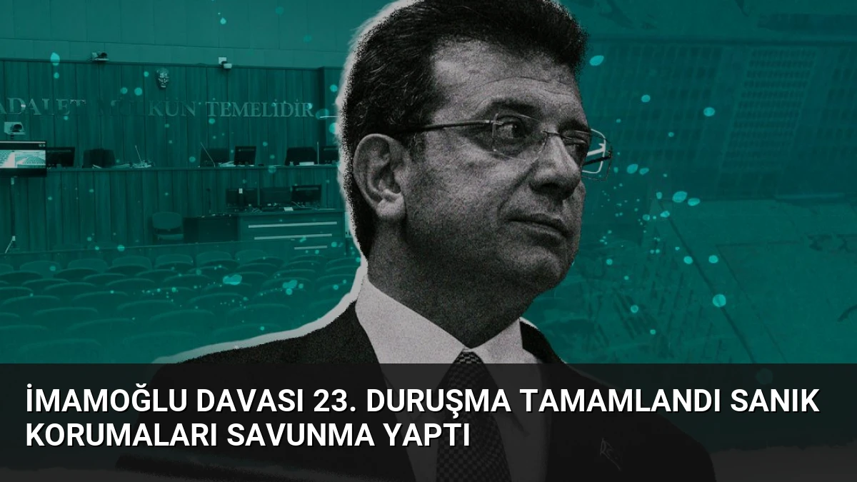 İmamoğlu Davası 23. Duruşma Tamamlandı Sanık Korumaları Savunma Yaptı