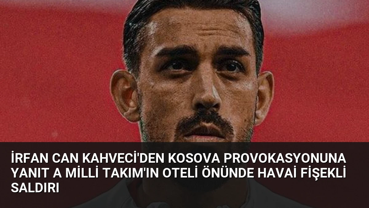İrfan Can Kahveci’den Kosova Provokasyonuna Yanıt A Milli Takım’ın Oteli Önünde Havai Fişekli Saldırı