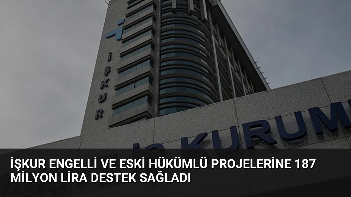 İŞKUR Engelli ve Eski Hükümlü Projelerine 187 Milyon Lira Destek Sağladı
