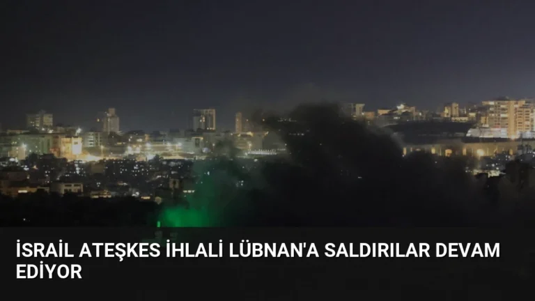 İsrail Ateşkes İhlali Lübnan’a Saldırılar Devam Ediyor