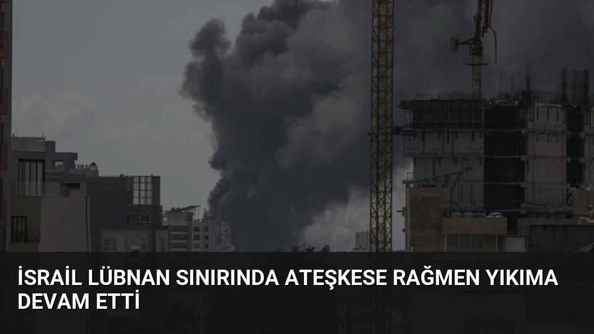 İsrail Lübnan Sınırında Ateşkese Rağmen Yıkıma Devam Etti