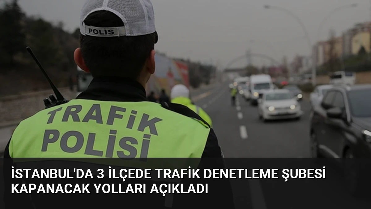 İstanbul’da 3 İlçede Trafik Denetleme Şubesi Kapanacak Yolları Açıkladı