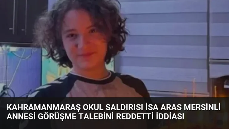 Kahramanmaraş Okul Saldırısı İsa Aras Mersinli Annesi Görüşme Talebini Reddetti İddiası