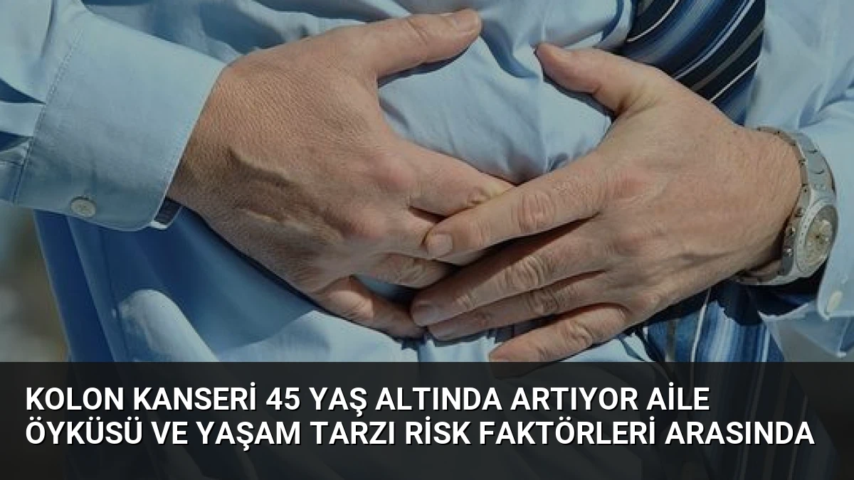 Kolon Kanseri 45 Yaş Altında Artıyor Aile Öyküsü ve Yaşam Tarzı Risk Faktörleri Arasında