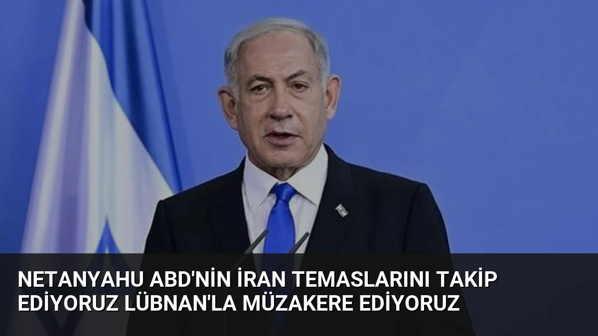 Netanyahu ABD’nin İran Temaslarını Takip Ediyoruz Lübnan’la Müzakere Ediyoruz