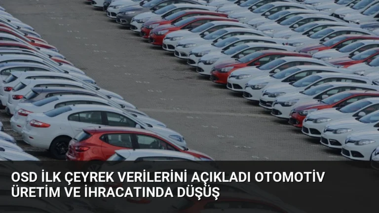 OSD İlk Çeyrek Verilerini Açıkladı Otomotiv Üretim ve İhracatında Düşüş