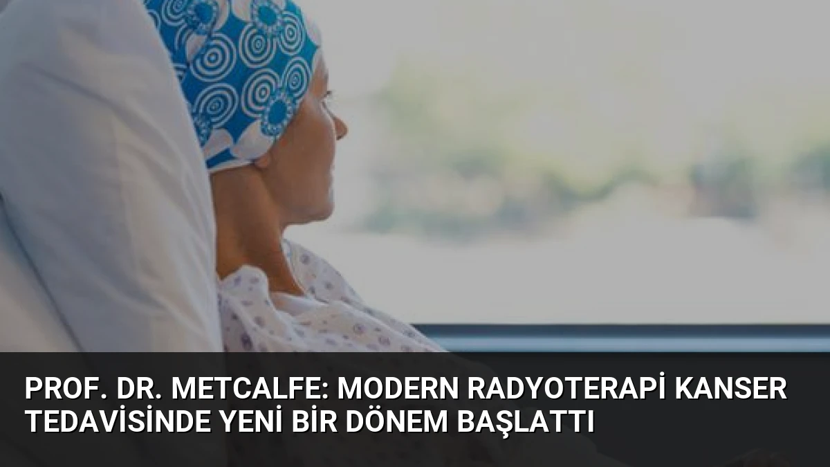 Prof. Dr. Metcalfe: Modern Radyoterapi Kanser Tedavisinde Yeni Bir Dönem Başlattı