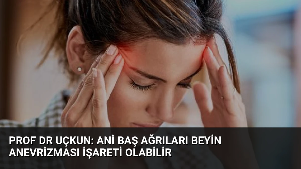 Prof Dr Uçkun: Ani Baş Ağrıları Beyin Anevrizması İşareti Olabilir