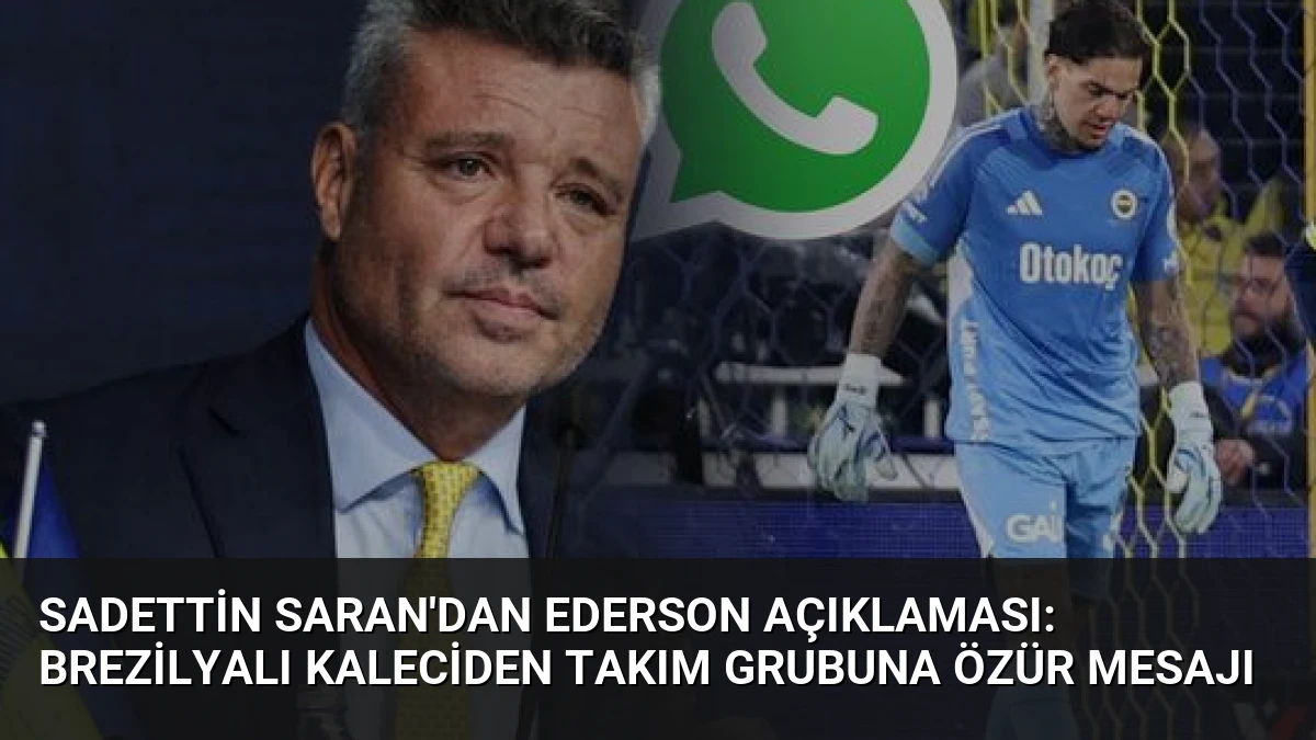 Sadettin Saran’dan Ederson Açıklaması: Brezilyalı Kaleciden Takım Grubuna Özür Mesajı