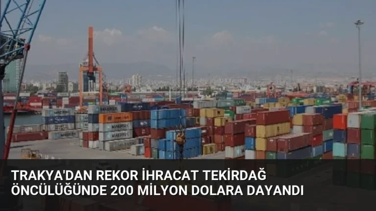 Trakya’dan Rekor İhracat Tekirdağ Öncülüğünde 200 Milyon Dolara Dayandı
