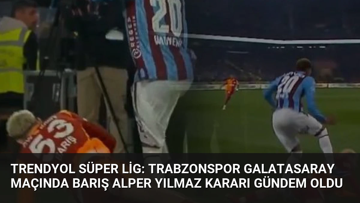 Trendyol Süper Lig: Trabzonspor Galatasaray Maçında Barış Alper Yılmaz Kararı Gündem Oldu