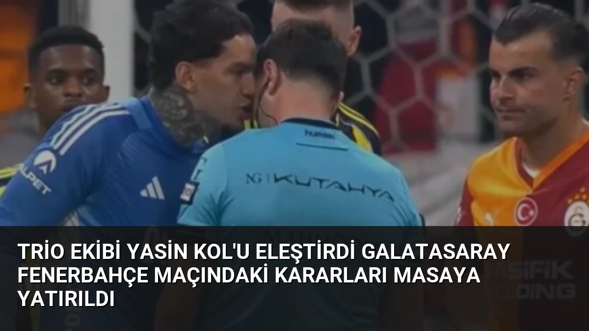 Trio Ekibi Yasin Kol’u Eleştirdi Galatasaray Fenerbahçe Maçındaki Kararları Masaya Yatırıldı