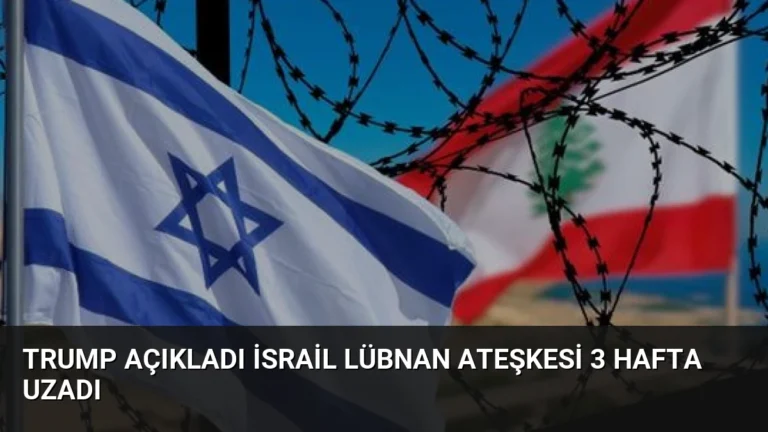 Trump Açıkladı İsrail Lübnan Ateşkesi 3 Hafta Uzadı